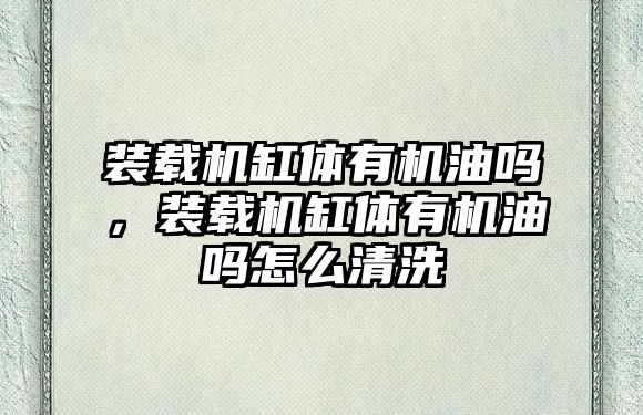 裝載機缸體有機油嗎，裝載機缸體有機油嗎怎么清洗