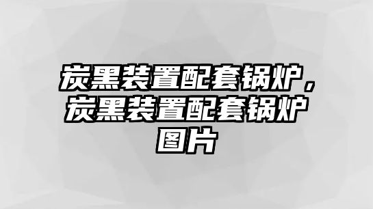 炭黑裝置配套鍋爐，炭黑裝置配套鍋爐圖片