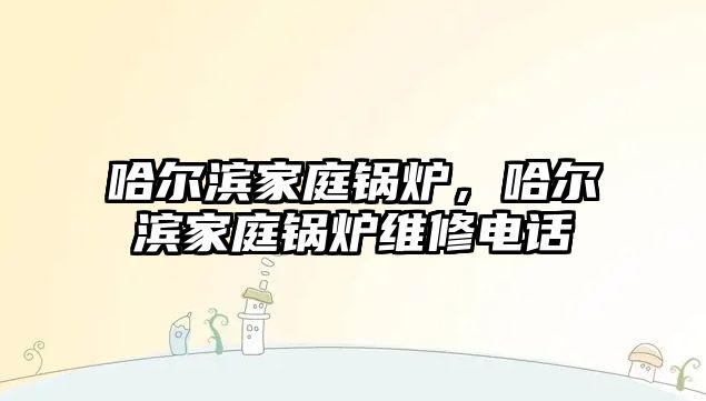 哈爾濱家庭鍋爐，哈爾濱家庭鍋爐維修電話