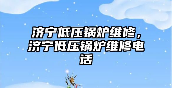 濟寧低壓鍋爐維修，濟寧低壓鍋爐維修電話