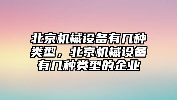 北京機(jī)械設(shè)備有幾種類型，北京機(jī)械設(shè)備有幾種類型的企業(yè)