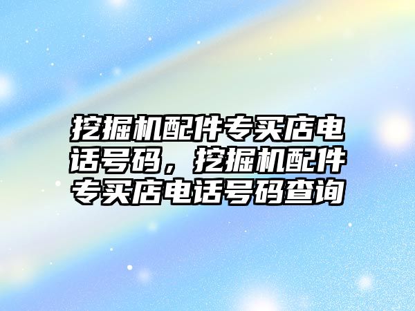 挖掘機(jī)配件專買店電話號碼，挖掘機(jī)配件專買店電話號碼查詢