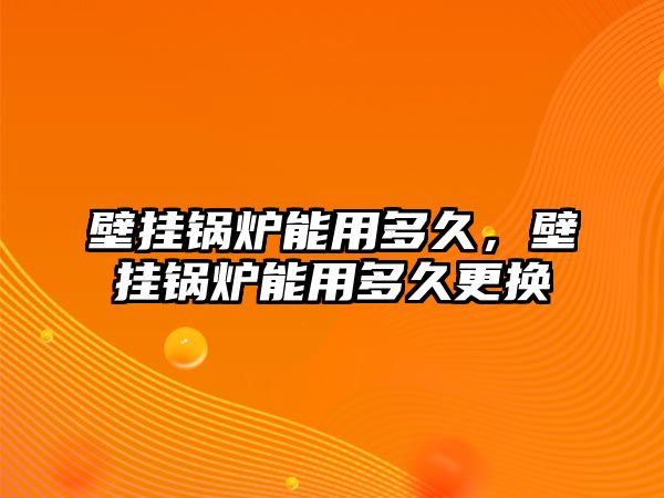 壁掛鍋爐能用多久，壁掛鍋爐能用多久更換