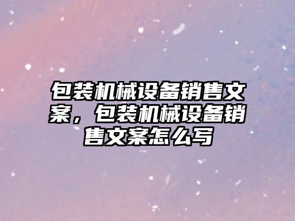 包裝機械設(shè)備銷售文案，包裝機械設(shè)備銷售文案怎么寫