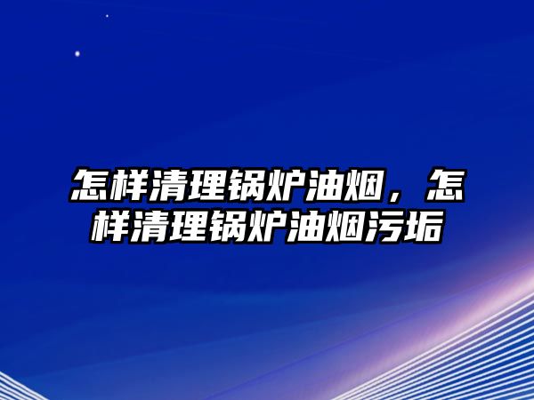 怎樣清理鍋爐油煙，怎樣清理鍋爐油煙污垢