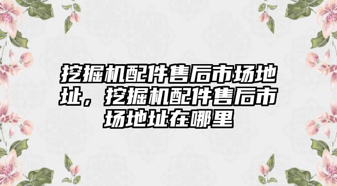 挖掘機配件售后市場地址，挖掘機配件售后市場地址在哪里