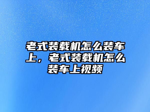 老式裝載機(jī)怎么裝車上，老式裝載機(jī)怎么裝車上視頻