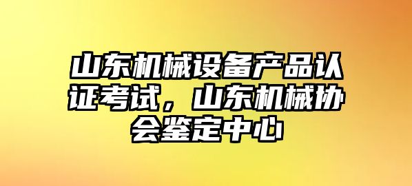 山東機(jī)械設(shè)備產(chǎn)品認(rèn)證考試，山東機(jī)械協(xié)會(huì)鑒定中心