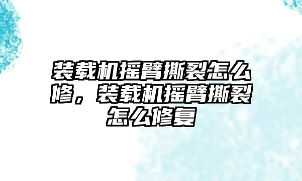 裝載機(jī)搖臂撕裂怎么修，裝載機(jī)搖臂撕裂怎么修復(fù)