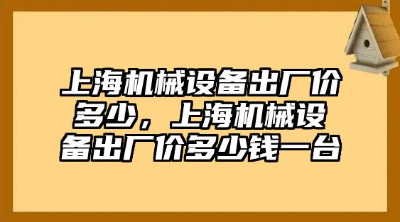 上海機(jī)械設(shè)備出廠價(jià)多少，上海機(jī)械設(shè)備出廠價(jià)多少錢一臺(tái)