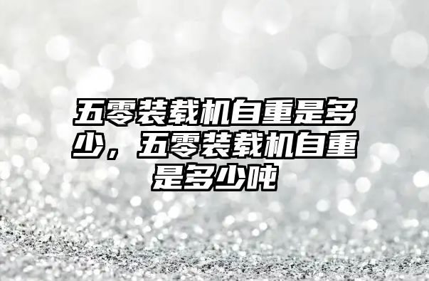 五零裝載機(jī)自重是多少，五零裝載機(jī)自重是多少?lài)?/>	
								</i>
								<p class=