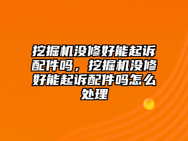 挖掘機(jī)沒(méi)修好能起訴配件嗎，挖掘機(jī)沒(méi)修好能起訴配件嗎怎么處理