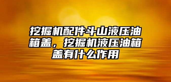 挖掘機(jī)配件斗山液壓油箱蓋，挖掘機(jī)液壓油箱蓋有什么作用