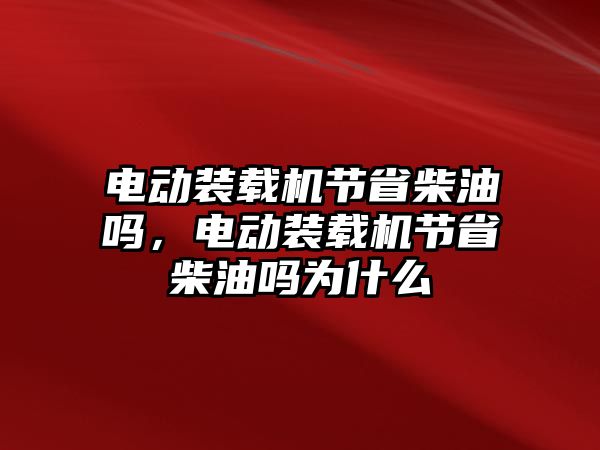 電動裝載機節(jié)省柴油嗎，電動裝載機節(jié)省柴油嗎為什么