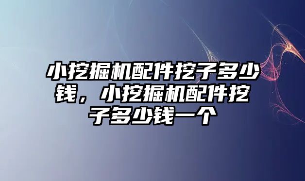 小挖掘機配件挖子多少錢，小挖掘機配件挖子多少錢一個