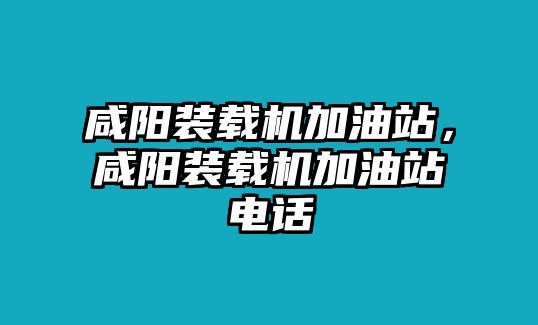 咸陽(yáng)裝載機(jī)加油站，咸陽(yáng)裝載機(jī)加油站電話(huà)