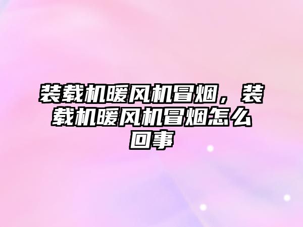 裝載機暖風(fēng)機冒煙，裝載機暖風(fēng)機冒煙怎么回事