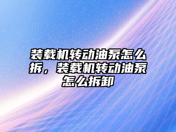 裝載機轉動油泵怎么拆，裝載機轉動油泵怎么拆卸