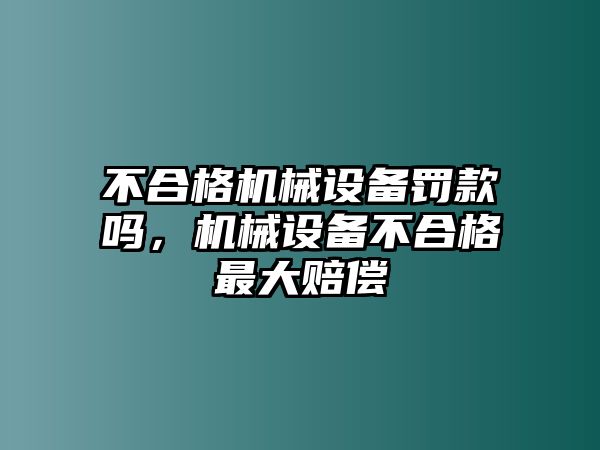 不合格機(jī)械設(shè)備罰款嗎，機(jī)械設(shè)備不合格最大賠償