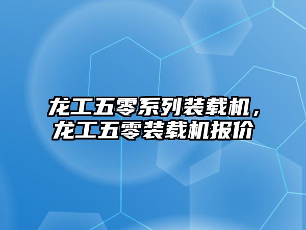 龍工五零系列裝載機(jī)，龍工五零裝載機(jī)報價