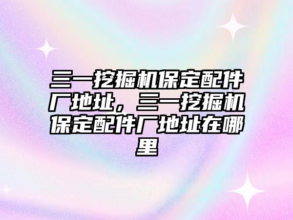 三一挖掘機保定配件廠地址，三一挖掘機保定配件廠地址在哪里