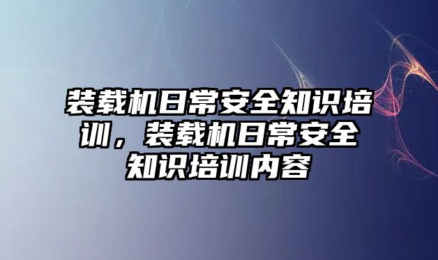 裝載機日常安全知識培訓(xùn)，裝載機日常安全知識培訓(xùn)內(nèi)容