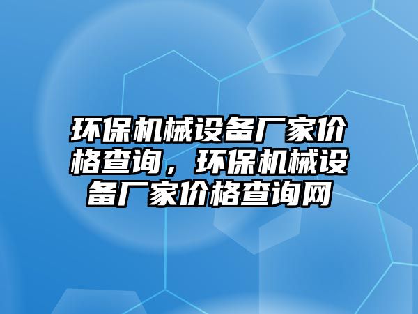 環(huán)保機(jī)械設(shè)備廠家價(jià)格查詢，環(huán)保機(jī)械設(shè)備廠家價(jià)格查詢網(wǎng)