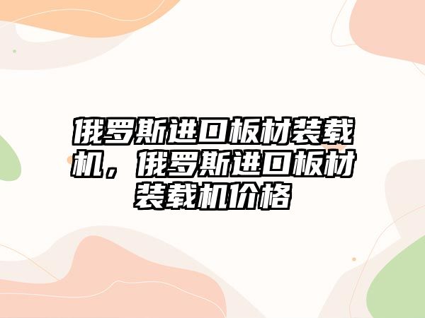 俄羅斯進(jìn)口板材裝載機(jī)，俄羅斯進(jìn)口板材裝載機(jī)價格