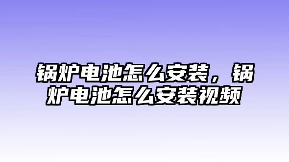 鍋爐電池怎么安裝，鍋爐電池怎么安裝視頻