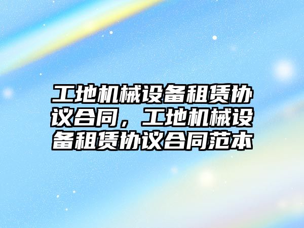 工地機械設(shè)備租賃協(xié)議合同，工地機械設(shè)備租賃協(xié)議合同范本