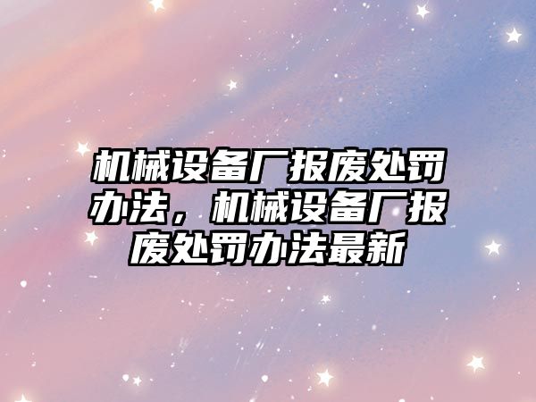 機械設備廠報廢處罰辦法，機械設備廠報廢處罰辦法最新