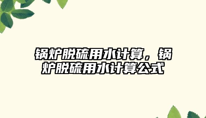 鍋爐脫硫用水計算，鍋爐脫硫用水計算公式