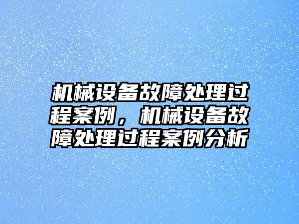 機械設備故障處理過程案例，機械設備故障處理過程案例分析