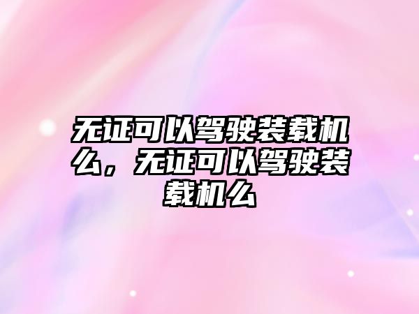 無證可以駕駛裝載機么，無證可以駕駛裝載機么