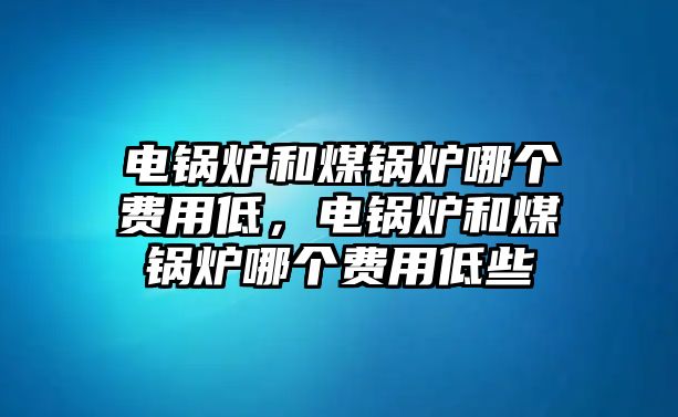 電鍋爐和煤鍋爐哪個(gè)費(fèi)用低，電鍋爐和煤鍋爐哪個(gè)費(fèi)用低些