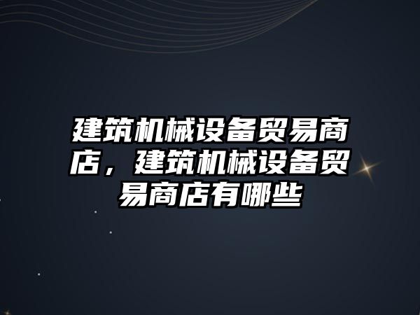 建筑機械設(shè)備貿(mào)易商店，建筑機械設(shè)備貿(mào)易商店有哪些