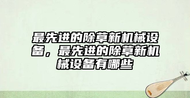 最先進(jìn)的除草新機(jī)械設(shè)備，最先進(jìn)的除草新機(jī)械設(shè)備有哪些