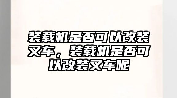 裝載機(jī)是否可以改裝叉車，裝載機(jī)是否可以改裝叉車呢