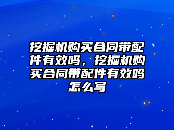 挖掘機(jī)購買合同帶配件有效嗎，挖掘機(jī)購買合同帶配件有效嗎怎么寫