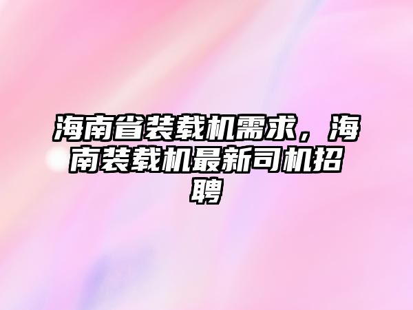 海南省裝載機(jī)需求，海南裝載機(jī)最新司機(jī)招聘