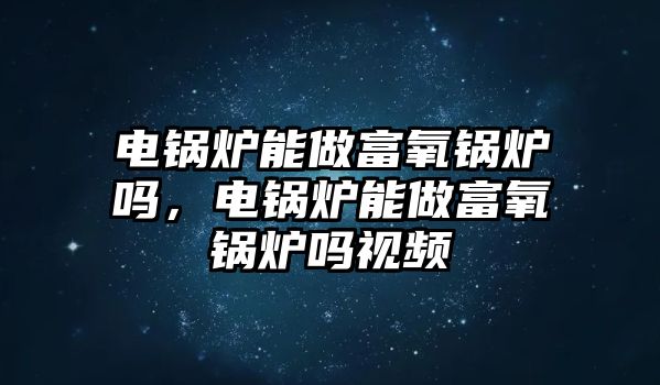 電鍋爐能做富氧鍋爐嗎，電鍋爐能做富氧鍋爐嗎視頻