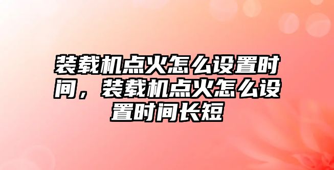 裝載機點火怎么設置時間，裝載機點火怎么設置時間長短