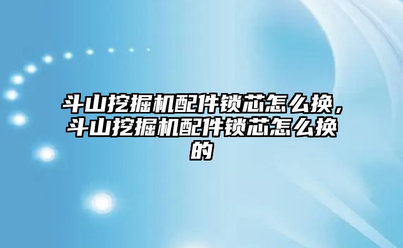 斗山挖掘機(jī)配件鎖芯怎么換，斗山挖掘機(jī)配件鎖芯怎么換的