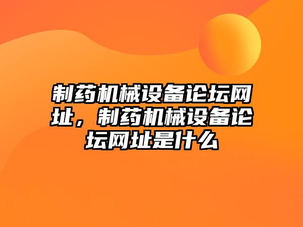 制藥機(jī)械設(shè)備論壇網(wǎng)址，制藥機(jī)械設(shè)備論壇網(wǎng)址是什么