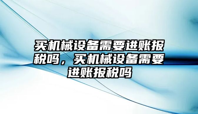 買機械設(shè)備需要進賬報稅嗎，買機械設(shè)備需要進賬報稅嗎