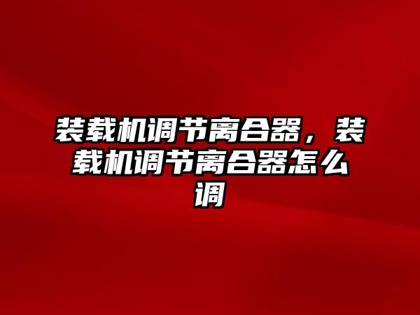 裝載機調(diào)節(jié)離合器，裝載機調(diào)節(jié)離合器怎么調(diào)