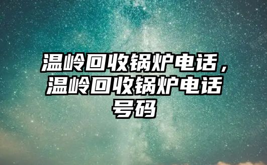 溫嶺回收鍋爐電話，溫嶺回收鍋爐電話號碼