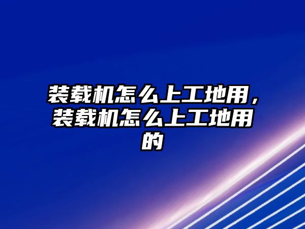 裝載機怎么上工地用，裝載機怎么上工地用的