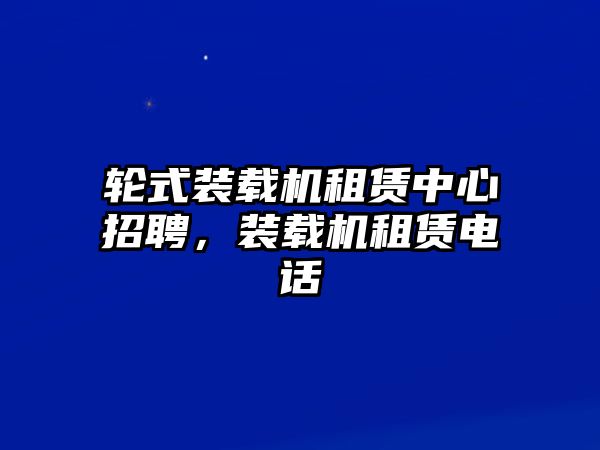 輪式裝載機(jī)租賃中心招聘，裝載機(jī)租賃電話(huà)