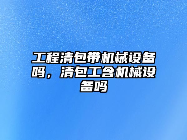 工程清包帶機械設(shè)備嗎，清包工含機械設(shè)備嗎